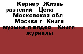 Кернер. Жизнь растений › Цена ­ 5 000 - Московская обл., Москва г. Книги, музыка и видео » Книги, журналы   . Московская обл.,Москва г.